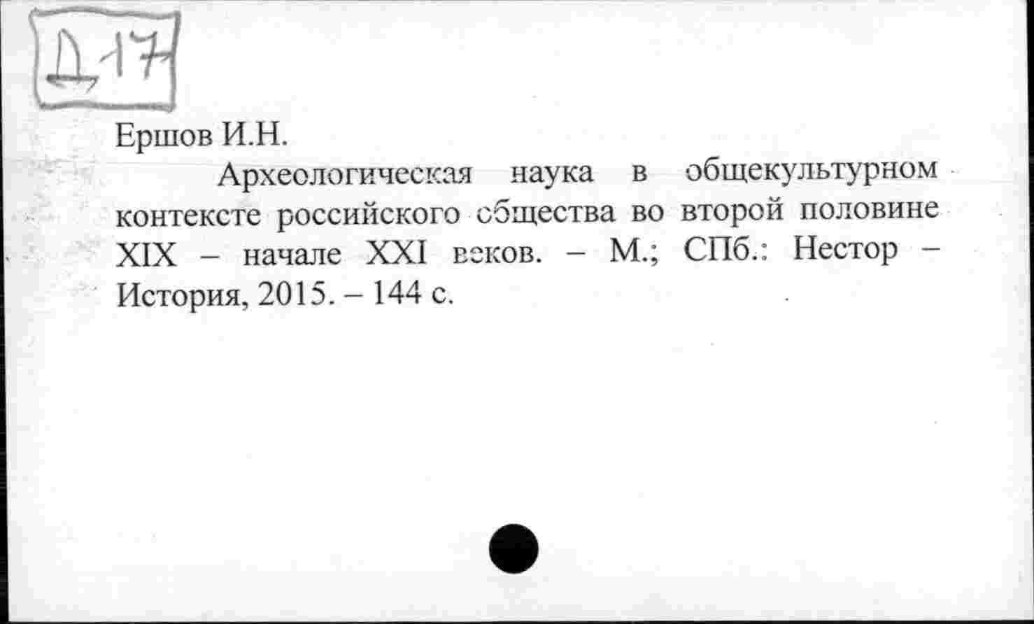 ﻿Ершов И.Н.
Археологическая наука в общекультурном контексте российского общества во второй половине XIX - начале XXI веков. - М.; СПб.: Нестор -История, 2015. - 144 с.